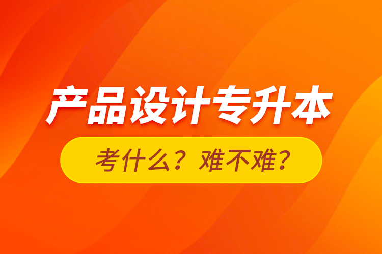 產(chǎn)品設(shè)計(jì)專升本考什么？難不難？