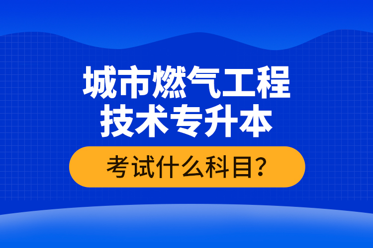 城市燃氣工程技術(shù)專升本考什么？難不難？