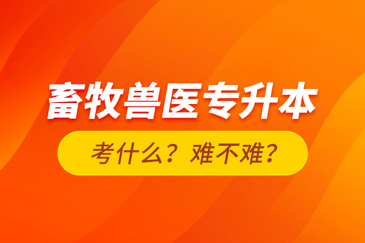 畜牧獸醫(yī)專升本考什么？難不難？