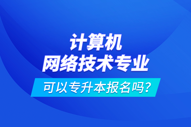計算機網(wǎng)絡(luò)技術(shù)專業(yè)可以專升本報名嗎？