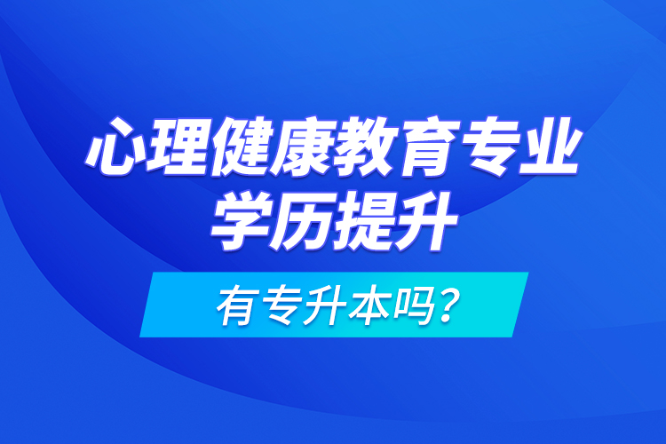 心理健康教育專業(yè)學(xué)歷提升有專升本嗎？