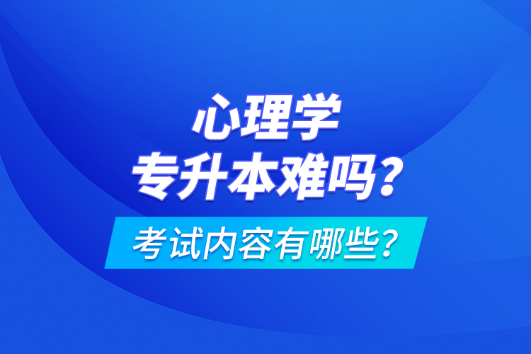 心理學(xué)專升本難嗎？考試內(nèi)容有哪些？