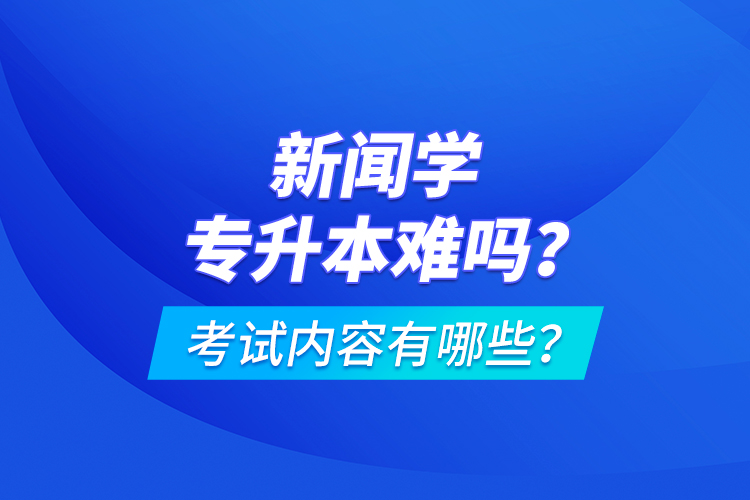 新聞學(xué)專升本難嗎？考試內(nèi)容有哪些？