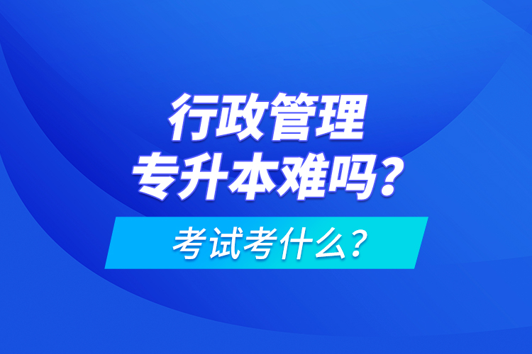 行政管理專升本難嗎？考試考什么？