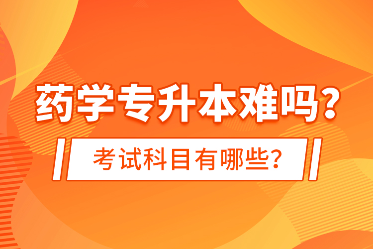 藥學專升本難嗎？考試科目有哪些？