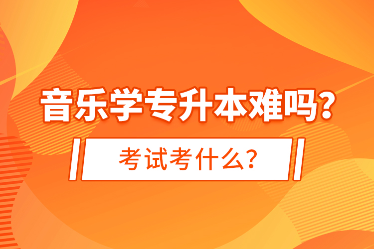 音樂(lè)學(xué)專升本難嗎？考試考什么？