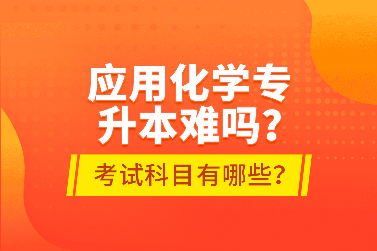 應(yīng)用化學(xué)專升本難嗎？考試科目有哪些？
