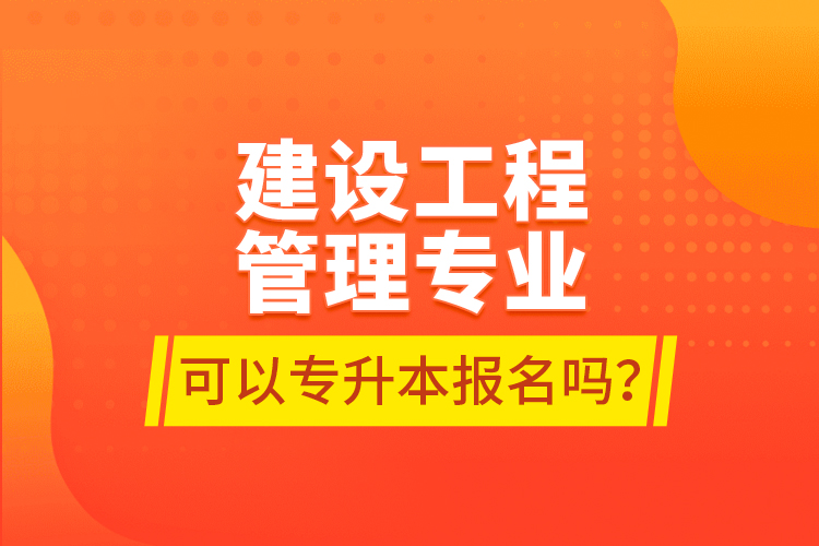 建設(shè)工程管理專業(yè)可以專升本報(bào)名嗎？