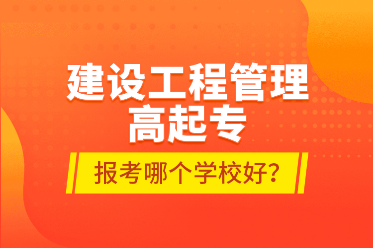 建設(shè)工程管理高起專報考哪個學(xué)校好？
