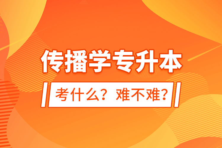 傳播學(xué)專升本考什么？難不難？