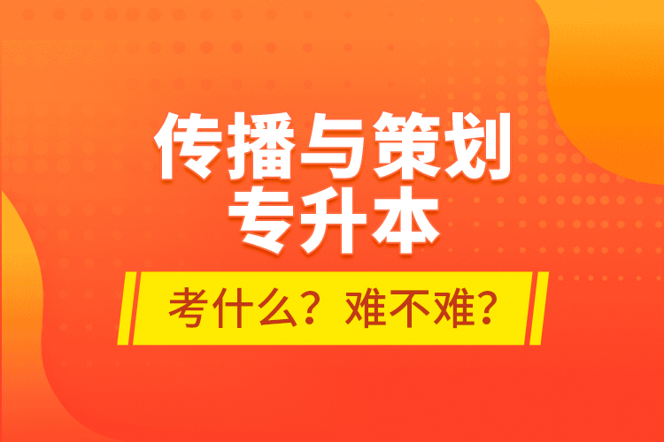 傳播與策劃專升本考什么？難不難？