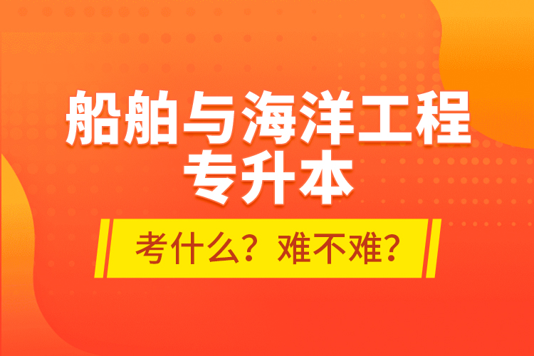船舶與海洋工程專升本考什么？難不難？