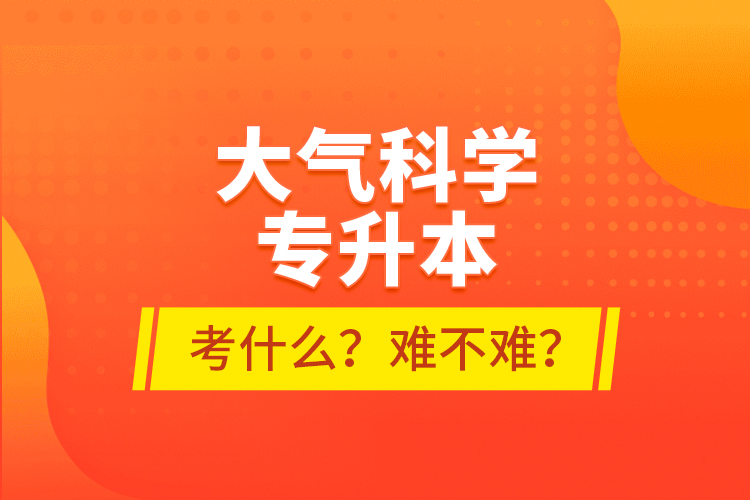 大氣科學(xué)專升本考什么？難不難？