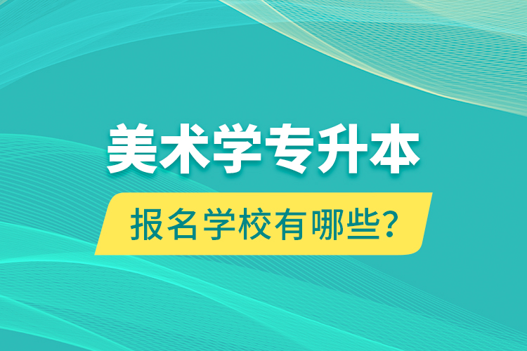 美術(shù)學(xué)專升本報名學(xué)校有哪些？