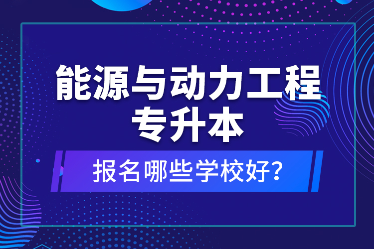 能源與動力工程專升本報名哪些學(xué)校好？