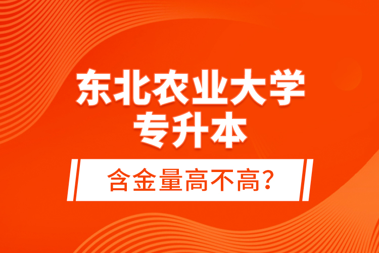 東北農(nóng)業(yè)大學專升本含金量高不高？
