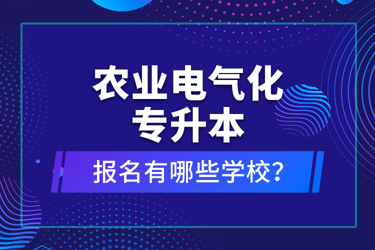 農(nóng)業(yè)電氣化專升本報(bào)名有哪些學(xué)校？