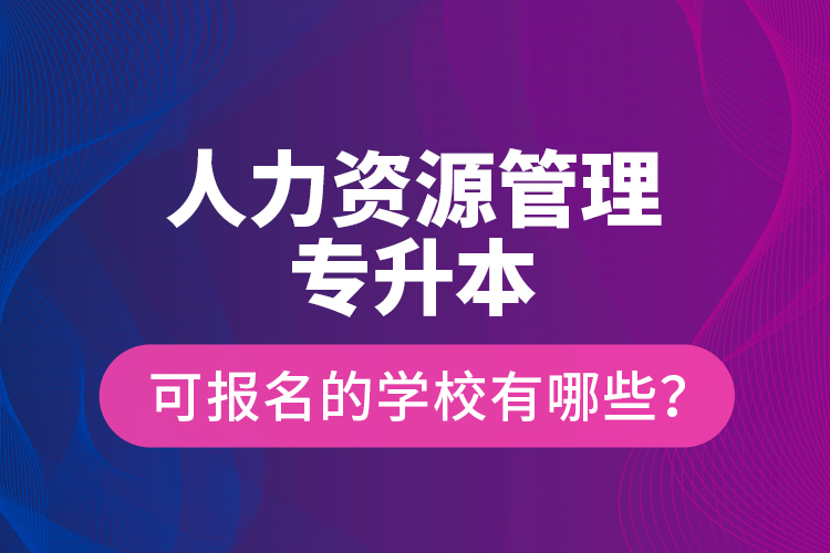 人力資源管理專升本可報名的學校有哪些？