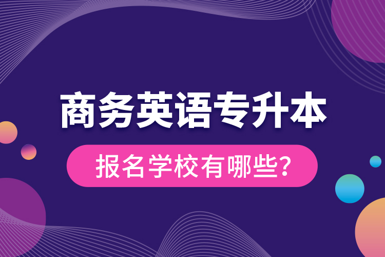 商務(wù)英語(yǔ)專升本報(bào)名學(xué)校有哪些？