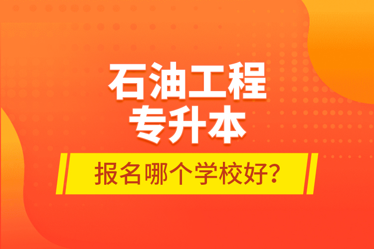 石油工程專升本報(bào)名哪個(gè)學(xué)校好？