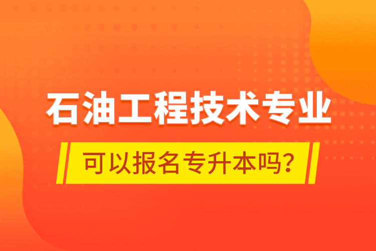 石油工程技術(shù)專業(yè)可以報名專升本嗎？