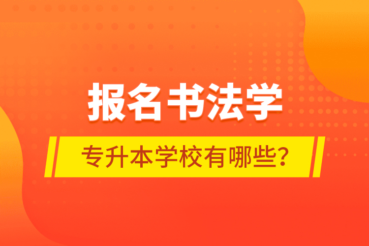報名書法學(xué)專升本學(xué)校有哪些？