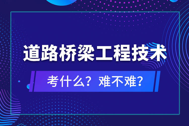 道路橋梁工程技術(shù)考什么？難不難？
