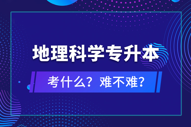 地理科學專升本考什么？難不難？