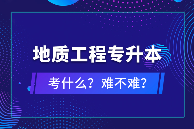 地質(zhì)工程專升本考什么？難不難？
