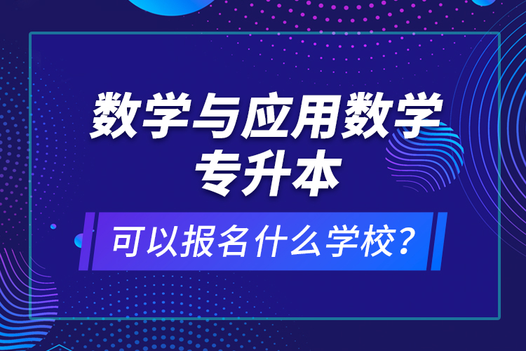 數(shù)學(xué)與應(yīng)用數(shù)學(xué)專升本可以報名什么學(xué)校？