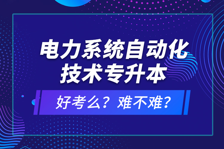 電力系統(tǒng)自動化技術專升本好考么？難不難？