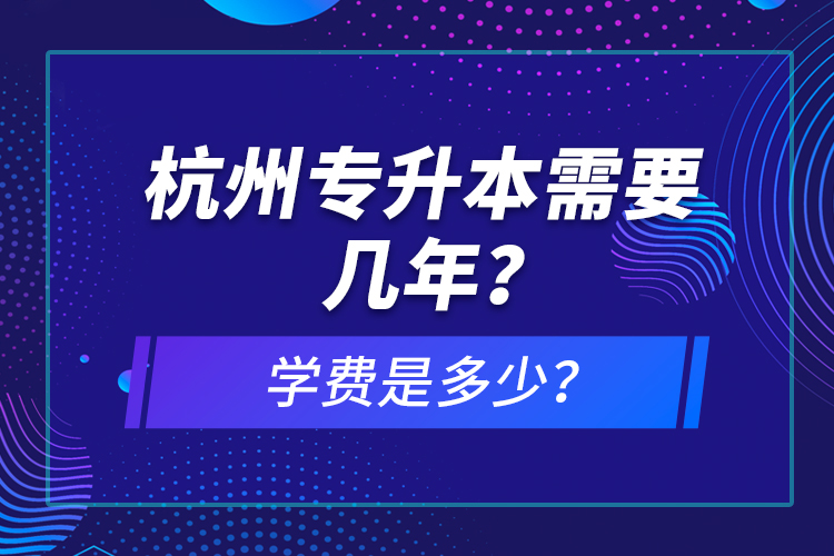 杭州專升本需要幾年？學(xué)費(fèi)是多少？