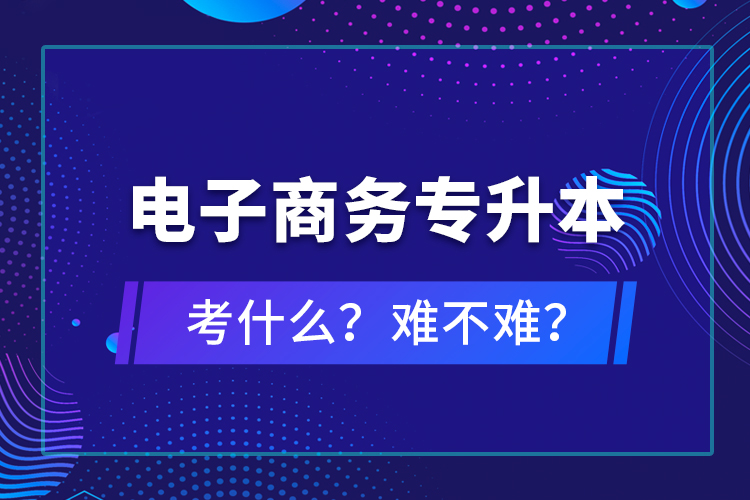 電子商務(wù)專升本考什么？難不難？