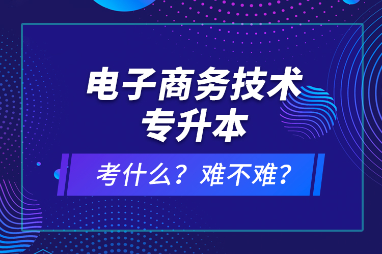 電子商務(wù)技術(shù)專升本考什么？難不難？
