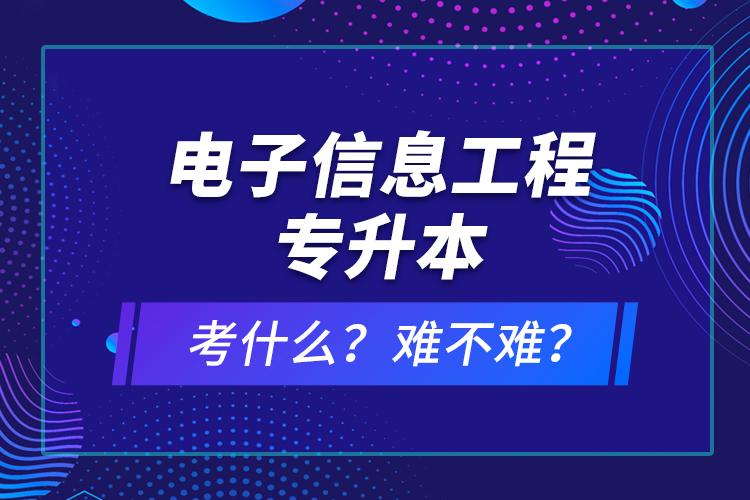 電子信息工程專升本考什么？難不難？