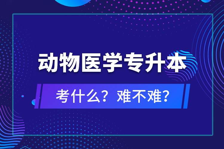 動物醫(yī)學(xué)專升本考什么？難不難？