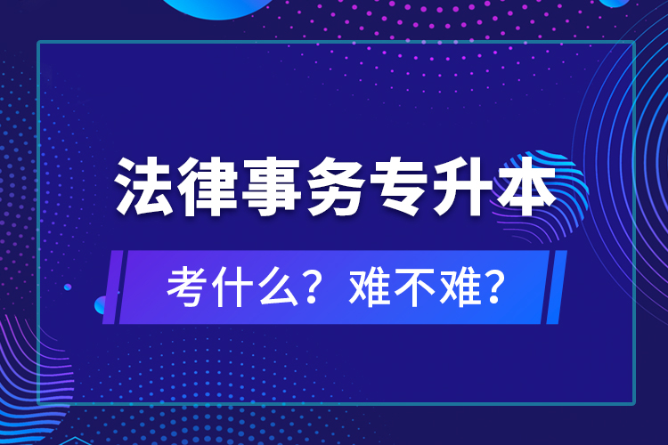 法律事務(wù)專升本考什么？難不難？