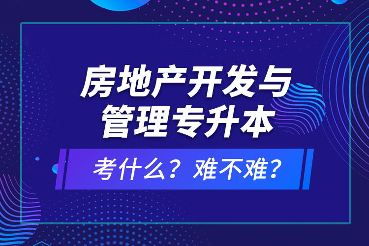 房地產(chǎn)開發(fā)與管理專升本考什么？難不難？