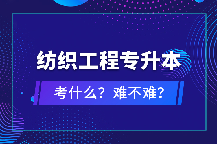 紡織工程專(zhuān)升本考什么？難不難？