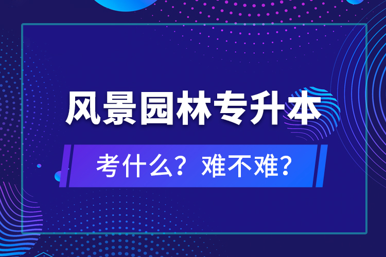 風(fēng)景園林專升本考什么？難不難？