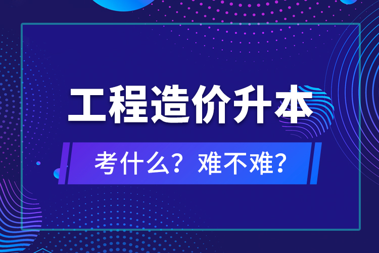 ?工程造價升本考什么？難不難？