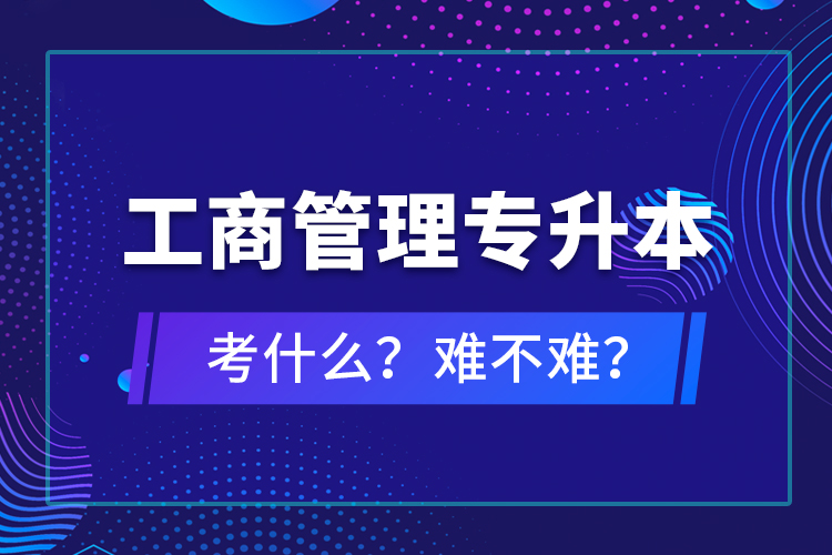 工商管理專升本考什么？難不難？