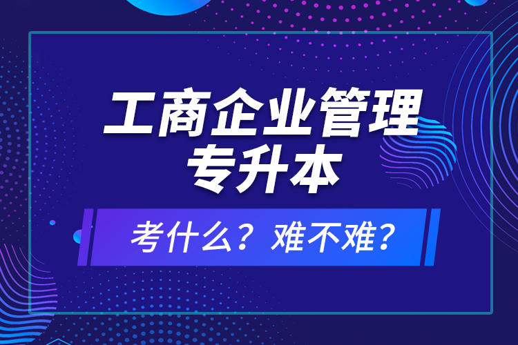 工商企業(yè)管理專(zhuān)升本考什么？難不難？