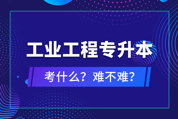 工業(yè)工程專升本考什么？難不難？