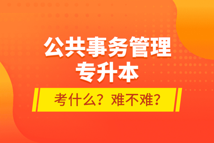 公共事務(wù)管理專升本考什么？難不難？