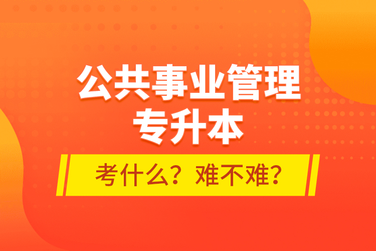 公共事業(yè)管理專升本考什么？難不難？
