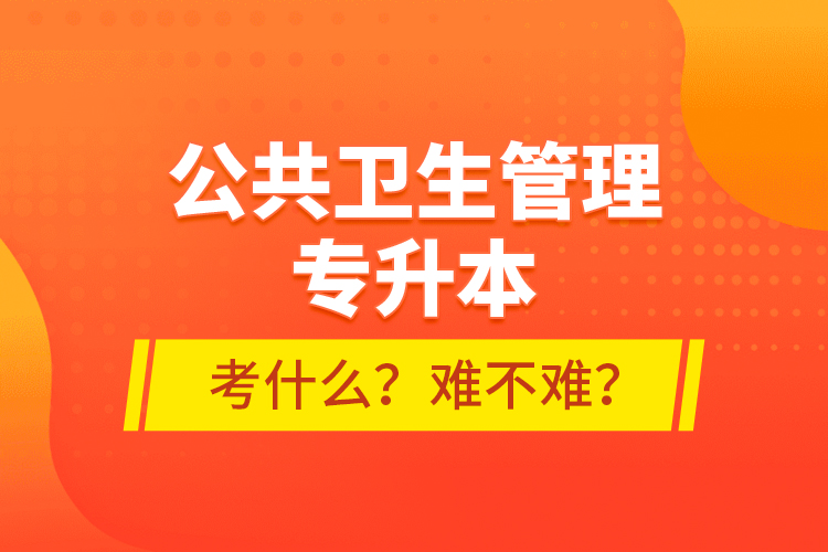 公共衛(wèi)生管理專(zhuān)升本考什么？難不難？