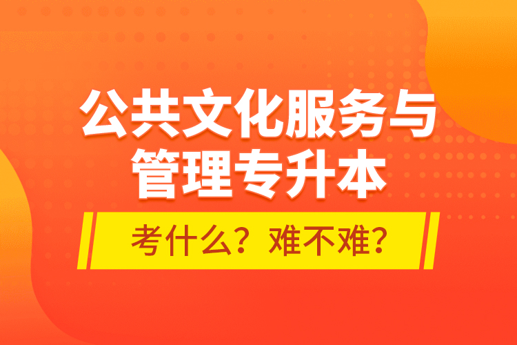 公共文化服務(wù)與管理專升本考什么？難不難？