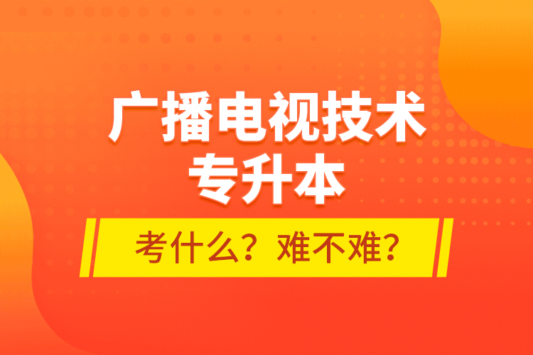 廣播電視技術專升本考什么？難不難？