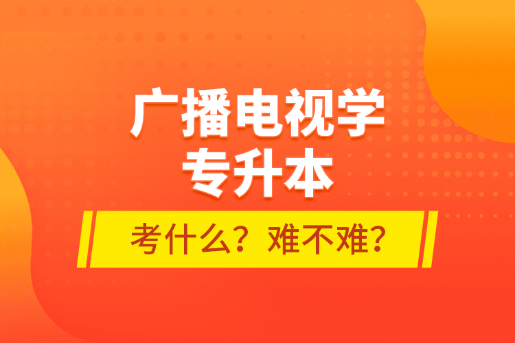 廣播電視學專升本考什么？難不難？